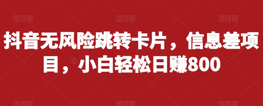 抖音无风险跳转卡片，信息差项目，小白轻松日赚800-学习资源库
