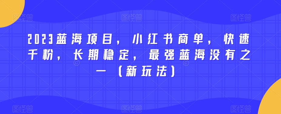 2023蓝海项目，小红书商单，快速千粉，长期稳定，最强蓝海没有之一（新玩法）-学习资源库