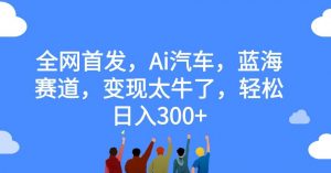 全网首发,Ai汽车,蓝海赛道,变现太牛了,轻松日入300+【揭秘】-学习资源库