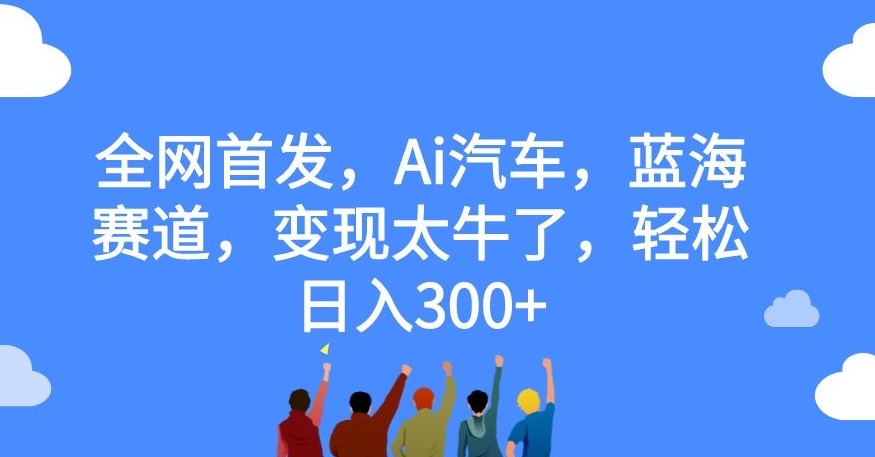 全网首发，Ai汽车，蓝海赛道，变现太牛了，轻松日入300+【揭秘】-学习资源库