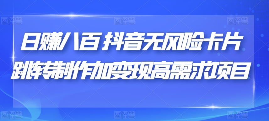 日赚八百抖音无风险卡片跳转制作加变现高需求项目【揭秘】-学习资源库
