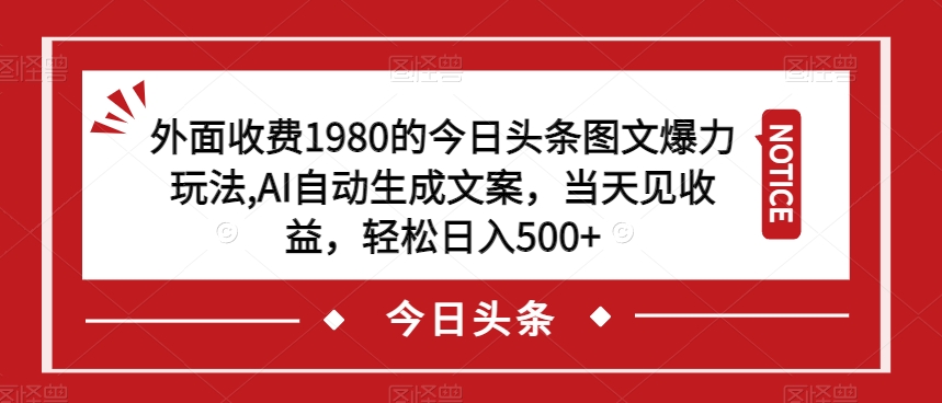 外面收费1980的今日头条图文爆力玩法，AI自动生成文案，当天见收益，轻松日入500+【揭秘】-学习资源库