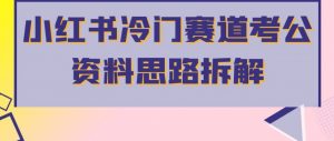 小红书冷门赛道考公资料思路拆解,简单搬运无需操作,转化高涨粉快轻松月入过万-学习资源库