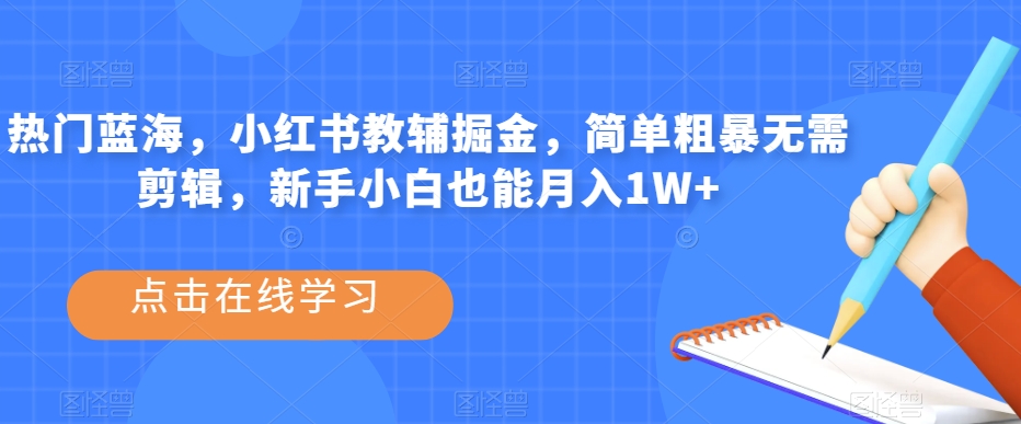 热门蓝海，小红书教辅掘金，简单粗暴无需剪辑，新手小白也能月入1W+【揭秘】-学习资源库
