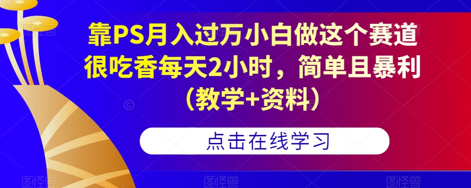 靠PS月入过万小白做这个赛道很吃香每天2小时，简单且暴利（教学+资料）-学习资源库