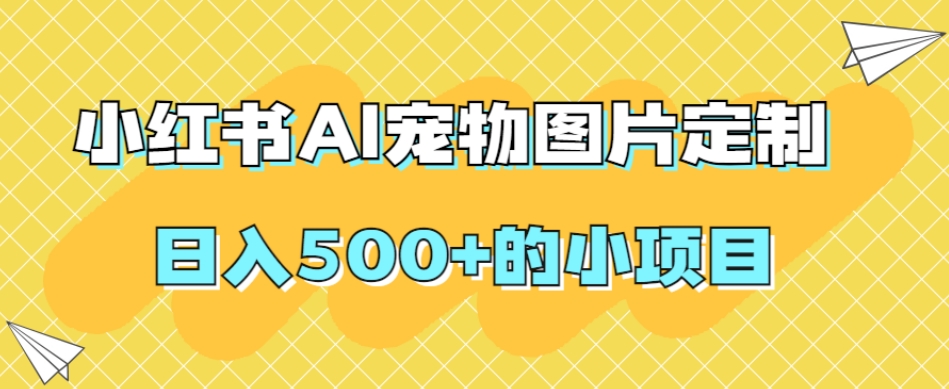小红书AI宠物图片定制，日入500+的小项目-学习资源库