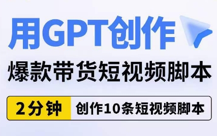 用GPT创作爆款带货短视频脚本，2分钟创作10条短视频脚本-学习资源库