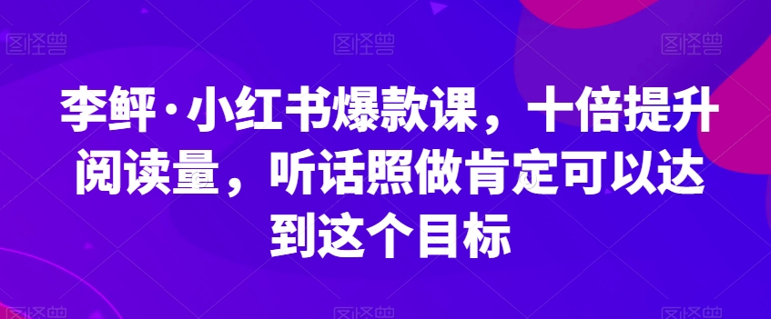 李鲆·小红书爆款课，十倍提升阅读量，听话照做肯定可以达到这个目标-学习资源库