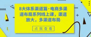 8大体系渠道篇·电商多渠道布局系列线上课,渠道放大,多渠道布局-学习资源库