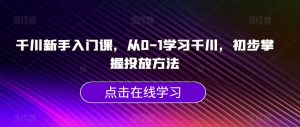千川新手入门课,从0-1学习千川,初步掌握投放方法-学习资源库