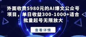 外面收费5980元的AI爆文公众号项目,单日收益300-1000+适合批量起号无限放大【揭秘】-学习资源库