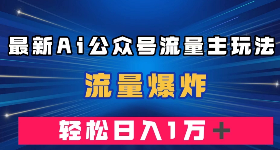 最新AI公众号流量主玩法，流量爆炸，轻松月入一万＋【揭秘】-学习资源库