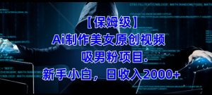 【保姆级】制作Ai美女原创视频+吸男粉项目,小白日收入2000+-学习资源库