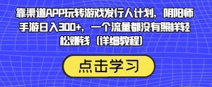 靠渠道APP玩转游戏发行人计划,阴阳师手游日入300+,一个流量都没有照样轻松赚钱(详细教程)-学习资源库