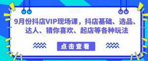 9月份抖店VIP现场课,抖音小店基础、选品、达人、猜你喜欢、起店等各种玩法-学习资源库