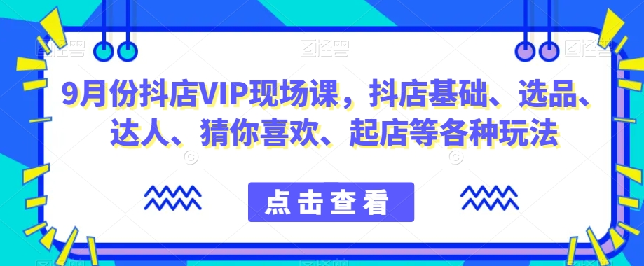 9月份抖店VIP现场课，抖音小店基础、选品、达人、猜你喜欢、起店等各种玩法-学习资源库