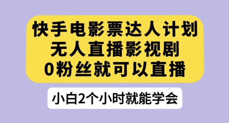 快手电影票达人计划，无人直播影视剧，0粉丝就可以直播【揭秘】-学习资源库