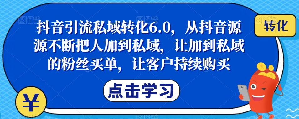 抖音引流私域转化6.0，从抖音源源不断把人加到私域，让加到私域的粉丝买单，让客户持续购买-学习资源库