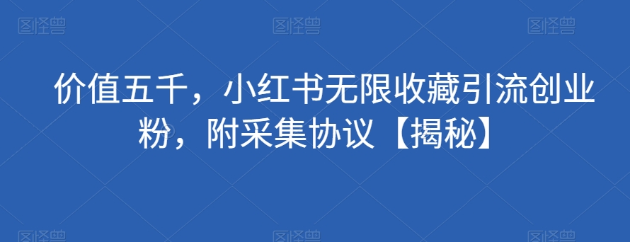 价值五千，小红书无限收藏引流创业粉，附采集协议【揭秘】-学习资源库