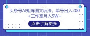头条号AI矩阵图文玩法,单号日入200+工作室月入5W+【揭秘】-学习资源库