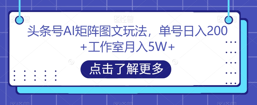 头条号AI矩阵图文玩法，单号日入200+工作室月入5W+【揭秘】-学习资源库