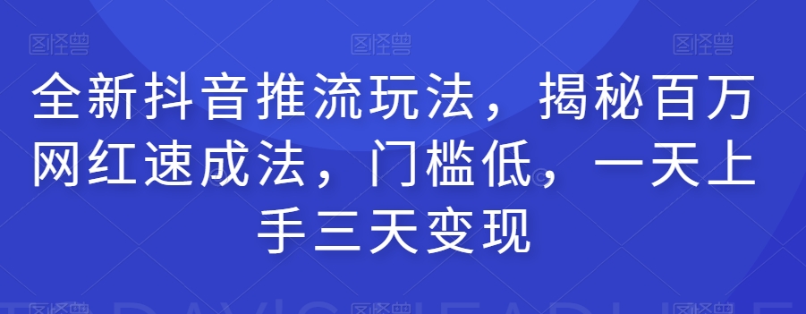 全新抖音推流玩法，揭秘百万网红速成法，门槛低，一天上手三天变现-学习资源库