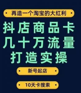 抖店商品卡几十万流量打造实操,从新号起店到一天几十万搜索、推荐流量完整实操步骤-学习资源库