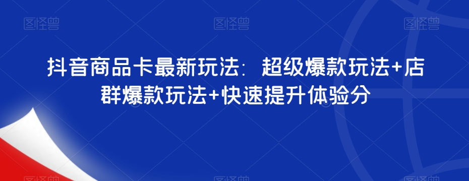 抖音商品卡最新玩法：超级爆款玩法+店群爆款玩法+快速提升体验分-学习资源库