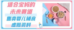 适合宝妈的未来赛道,售卖婴儿辅食虚拟资料,一份9.9-69.9元闭眼赚钱-学习资源库