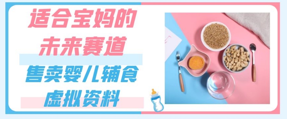 适合宝妈的未来赛道，售卖婴儿辅食虚拟资料，一份9.9-69.9元闭眼赚钱-学习资源库