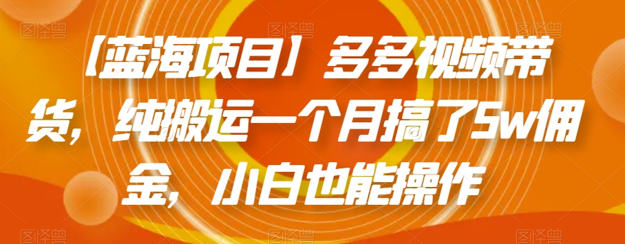 【蓝海项目】多多视频带货，纯搬运一个月搞了5w佣金，小白也能操作【揭秘】-学习资源库