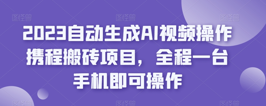 2023自动生成AI视频操作携程搬砖项目，全程一台手机即可操作-学习资源库
