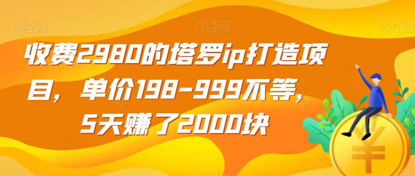收费2980的塔罗ip打造项目，单价198-999不等，5天赚了2000块【揭秘】-学习资源库