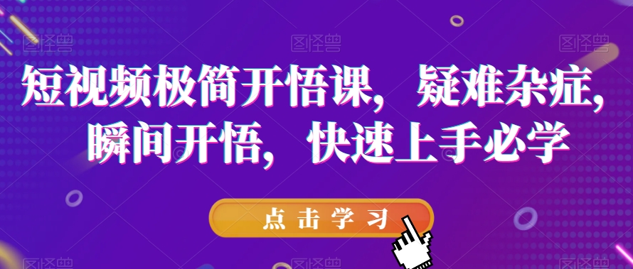 短视频极简开悟课，​疑难杂症，瞬间开悟，快速上手必学-学习资源库