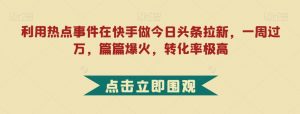 利用热点事件在快手做今日头条拉新,一周过万,篇篇爆火,转化率极高【揭秘】-学习资源库