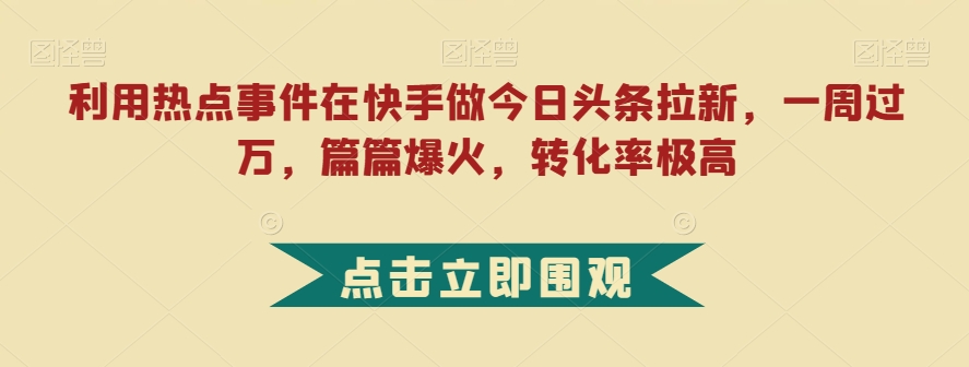 利用热点事件在快手做今日头条拉新，一周过万，篇篇爆火，转化率极高【揭秘】-学习资源库