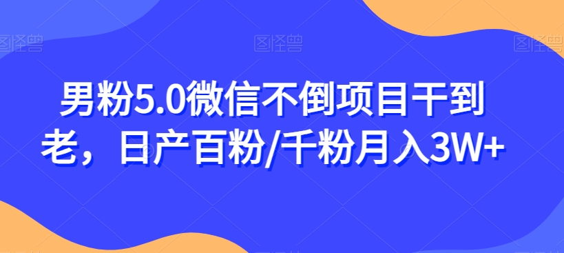 男粉5.0微信不倒项目干到老，日产百粉/千粉月入3W+【揭秘】-学习资源库