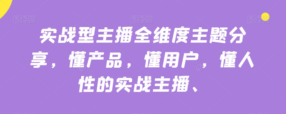 实战型主播全维度主题分享，懂产品，懂用户，懂人性的实战主播-学习资源库