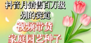 抖音月销售百万级别的赛道,视频带货家庭园艺种子,无需实拍小白可做-学习资源库