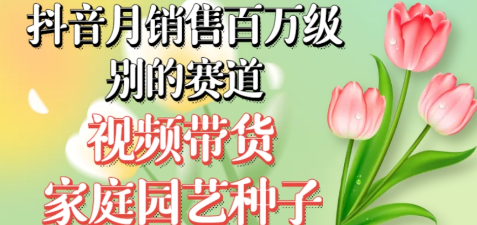 抖音月销售百万级别的赛道，视频带货家庭园艺种子，无需实拍小白可做-学习资源库