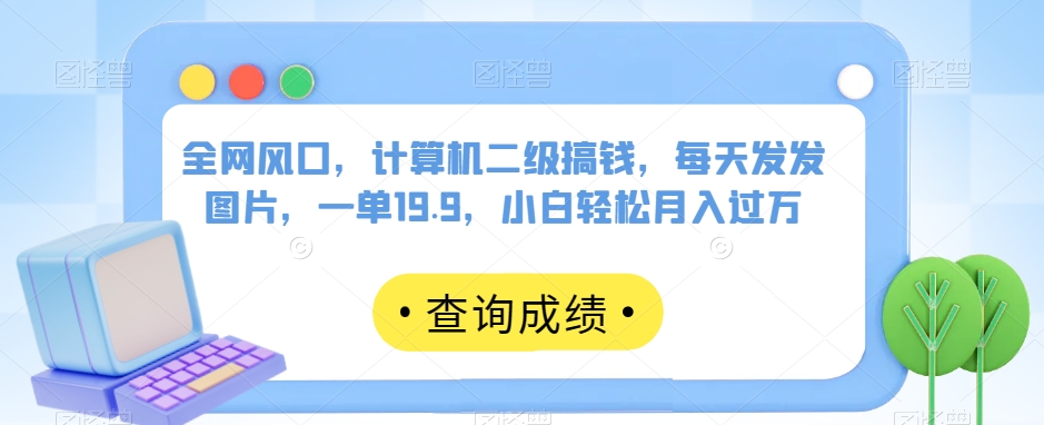 全网风口，计算机二级搞钱，每天发发图片，一单19.9，小白轻松月入过万【揭秘】-学习资源库