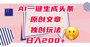 利用AI一键生成头条原创文章,0粉丝即可变现,稳定日入200+【揭秘】-学习资源库