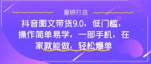 抖音图文带货9.0,低门槛,操作简单易学,一部手机,在家就能做,轻松爆单-学习资源库