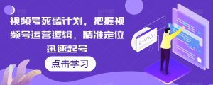 视频号死磕计划,把握视频号运营逻辑,精准定位迅速起号-学习资源库