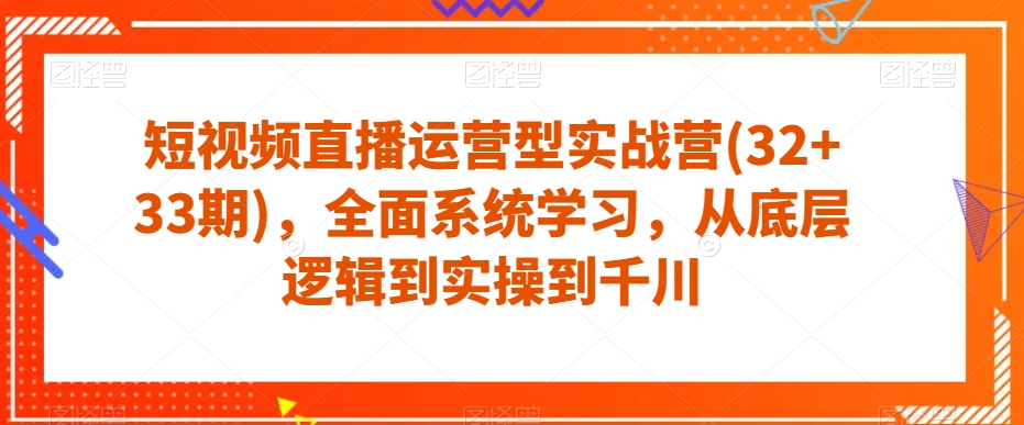 短视频直播运营型实战营(32+33期)，全面系统学习，从底层逻辑到实操到千川-学习资源库