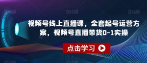 视频号线上直播课,全套起号运营方案,视频号直播带货0-1实操-学习资源库