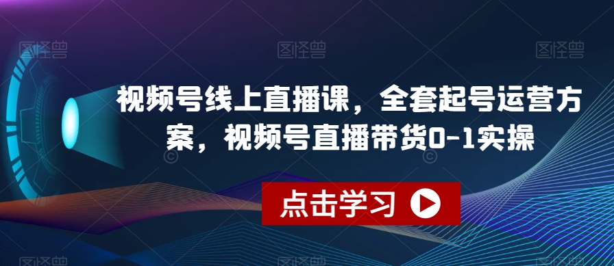 视频号线上直播课，全套起号运营方案，视频号直播带货0-1实操-学习资源库