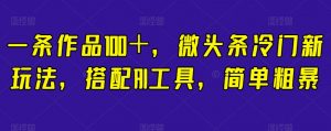 一条作品100+,微头条冷门新玩法,搭配AI工具,简单粗暴【揭秘】-学习资源库