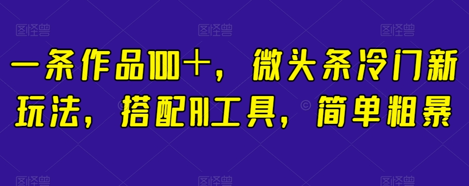 一条作品100＋，微头条冷门新玩法，搭配AI工具，简单粗暴【揭秘】-学习资源库
