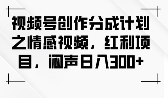 视频号创作分成计划之情感视频，红利项目，闷声日入300+-学习资源库